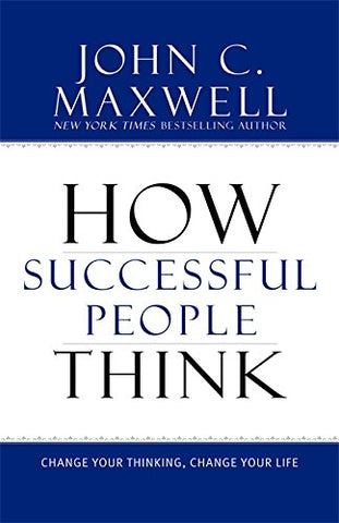How Successful People Think: Change Your Thinking, Change Your Life By John C Maxwell