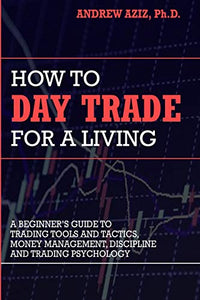 How to Day Trade for a Living: A Beginner’s Guide to Trading Tools and Tactics, Money Management, Discipline and Trading Psychology - Andrew Aziz